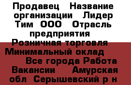 Продавец › Название организации ­ Лидер Тим, ООО › Отрасль предприятия ­ Розничная торговля › Минимальный оклад ­ 12 000 - Все города Работа » Вакансии   . Амурская обл.,Серышевский р-н